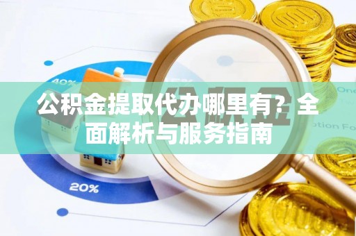 山丹公积金提取代办哪里有？全面解析与服务指南