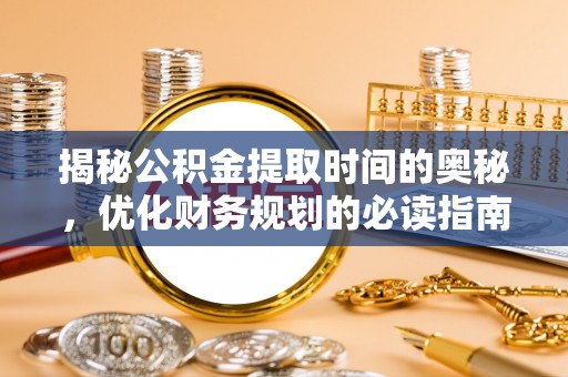 山丹揭秘公积金提取时间的奥秘，优化财务规划的必读指南