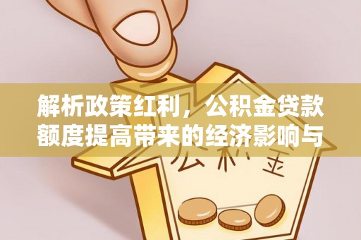 山丹解析政策红利，公积金贷款额度提高带来的经济影响与生活改变