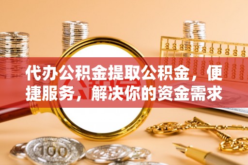 山丹代办公积金提取公积金，便捷服务，解决你的资金需求