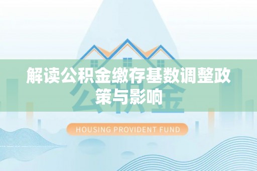 山丹解读公积金缴存基数调整政策与影响