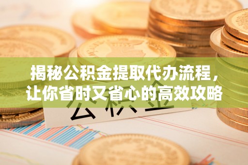 山丹揭秘公积金提取代办流程，让你省时又省心的高效攻略