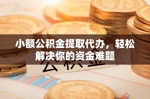 山丹小额公积金提取代办，轻松解决你的资金难题