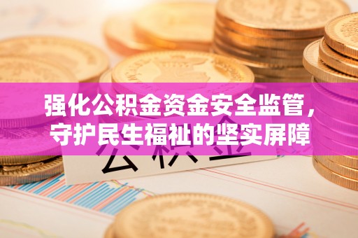 山丹强化公积金资金安全监管，守护民生福祉的坚实屏障