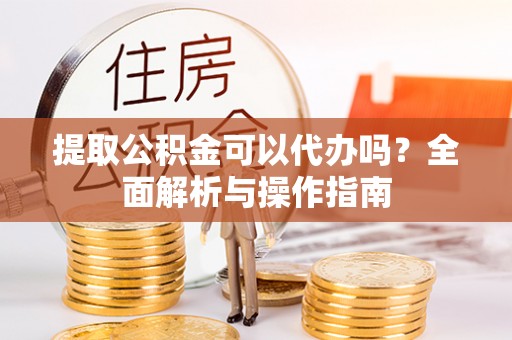 山丹提取公积金可以代办吗？全面解析与操作指南