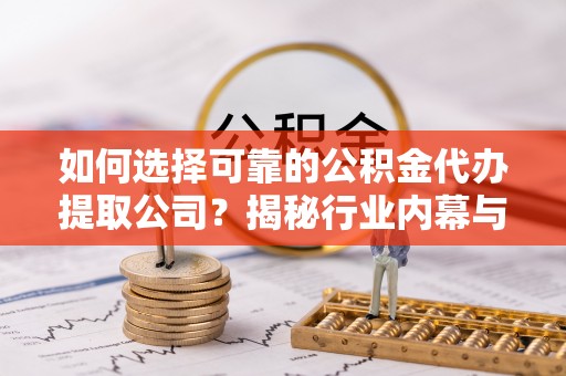 山丹如何选择可靠的公积金代办提取公司？揭秘行业内幕与服务指南