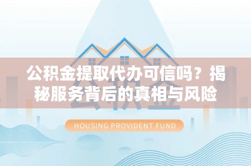 山丹公积金提取代办可信吗？揭秘服务背后的真相与风险