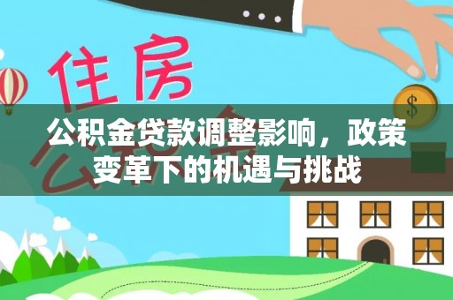 山丹公积金贷款调整影响，政策变革下的机遇与挑战