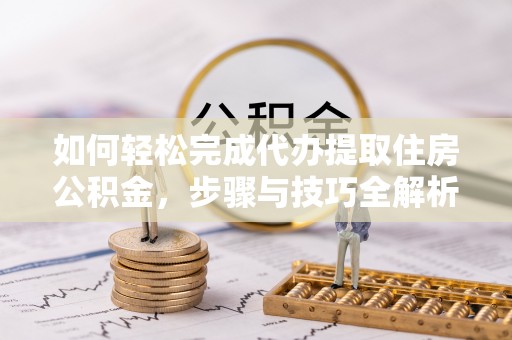 山丹如何轻松完成代办提取住房公积金，步骤与技巧全解析