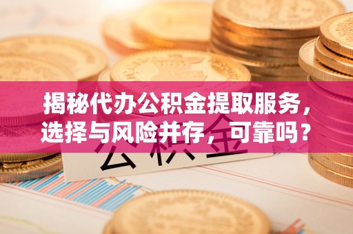 山丹揭秘代办公积金提取服务，选择与风险并存，可靠吗？