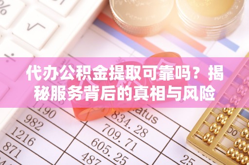 山丹代办公积金提取可靠吗？揭秘服务背后的真相与风险