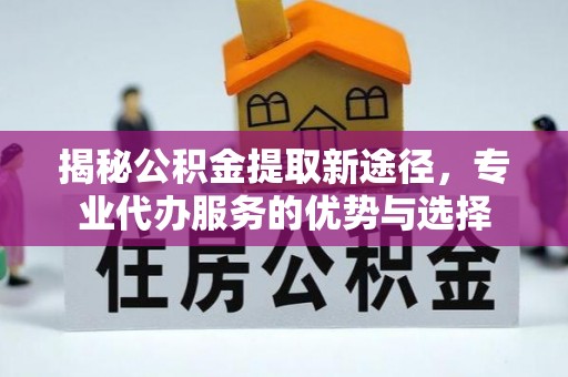 山丹揭秘公积金提取新途径，专业代办服务的优势与选择