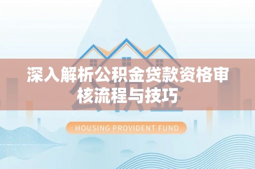 山丹深入解析公积金贷款资格审核流程与技巧