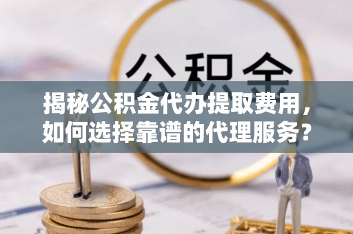 山丹揭秘公积金代办提取费用，如何选择靠谱的代理服务？