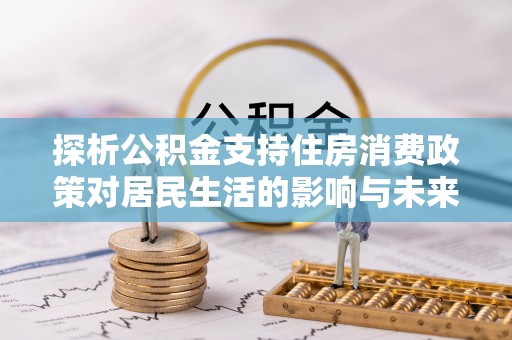 山丹探析公积金支持住房消费政策对居民生活的影响与未来展望