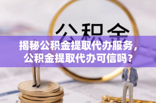 山丹揭秘公积金提取代办服务，公积金提取代办可信吗？