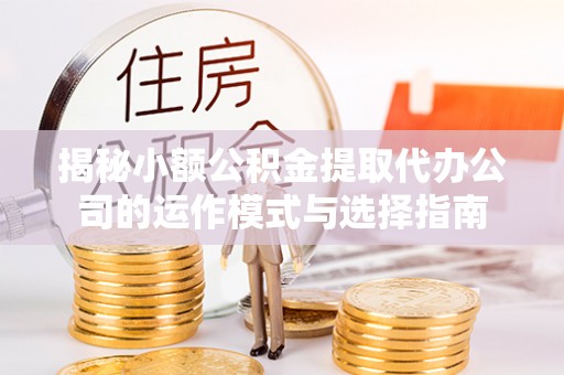 山丹揭秘小额公积金提取代办公司的运作模式与选择指南