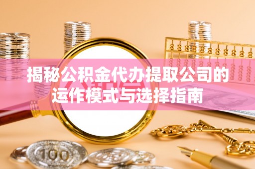 山丹揭秘公积金代办提取公司的运作模式与选择指南