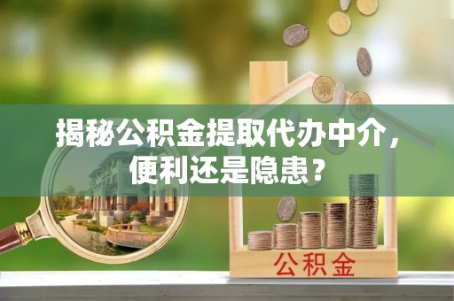 山丹揭秘公积金提取代办中介，便利还是隐患？