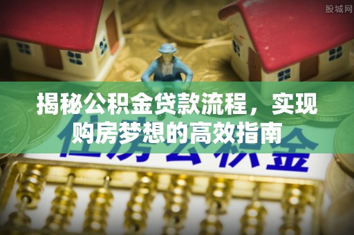 山丹揭秘公积金贷款流程，实现购房梦想的高效指南