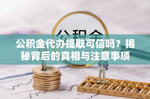 山丹公积金代办提取可信吗？揭秘背后的真相与注意事项