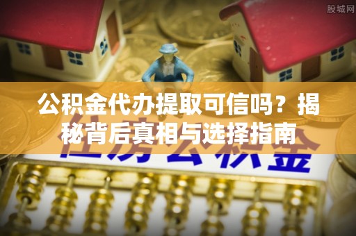 山丹公积金代办提取可信吗？揭秘背后真相与选择指南
