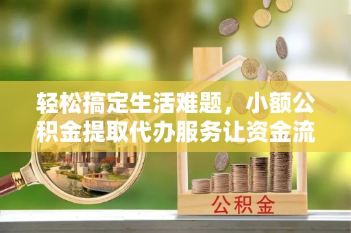 山丹轻松搞定生活难题，小额公积金提取代办服务让资金流转更便捷