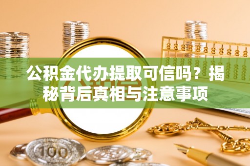 山丹公积金代办提取可信吗？揭秘背后真相与注意事项