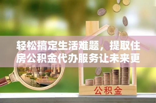 山丹轻松搞定生活难题，提取住房公积金代办服务让未来更安心