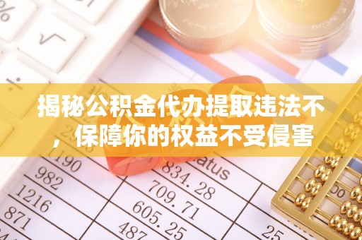 山丹揭秘公积金代办提取违法不，保障你的权益不受侵害