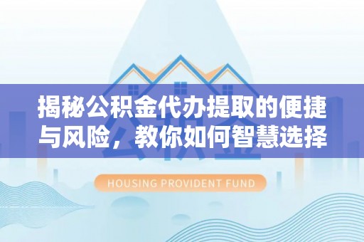 山丹揭秘公积金代办提取的便捷与风险，教你如何智慧选择
