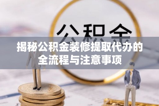 山丹揭秘公积金装修提取代办的全流程与注意事项