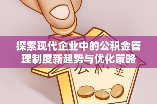 山丹探索现代企业中的公积金管理制度新趋势与优化策略