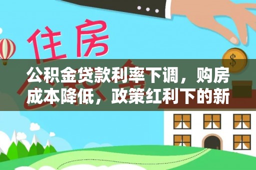 山丹公积金贷款利率下调，购房成本降低，政策红利下的新机遇