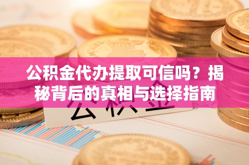 山丹公积金代办提取可信吗？揭秘背后的真相与选择指南