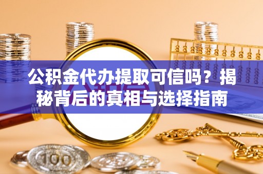 山丹公积金代办提取可信吗？揭秘背后的真相与选择指南