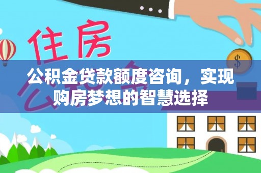 山丹公积金贷款额度咨询，实现购房梦想的智慧选择