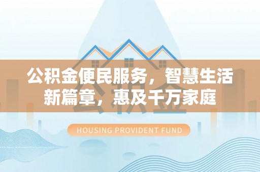山丹公积金便民服务，智慧生活新篇章，惠及千万家庭