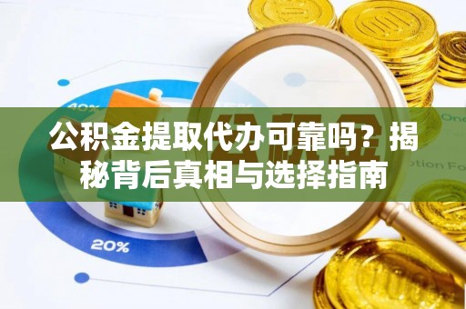山丹公积金提取代办可靠吗？揭秘背后真相与选择指南