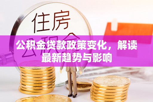 山丹公积金贷款政策变化，解读最新趋势与影响