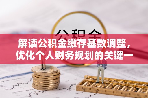 山丹解读公积金缴存基数调整，优化个人财务规划的关键一步