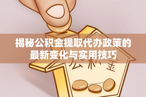 山丹揭秘公积金提取代办政策的最新变化与实用技巧