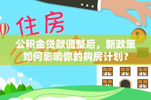 山丹公积金贷款调整后，新政策如何影响你的购房计划？