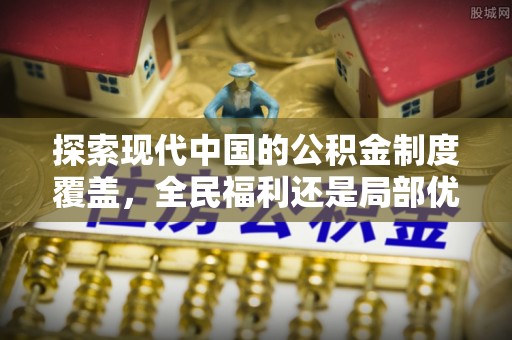 山丹探索现代中国的公积金制度覆盖，全民福利还是局部优势？