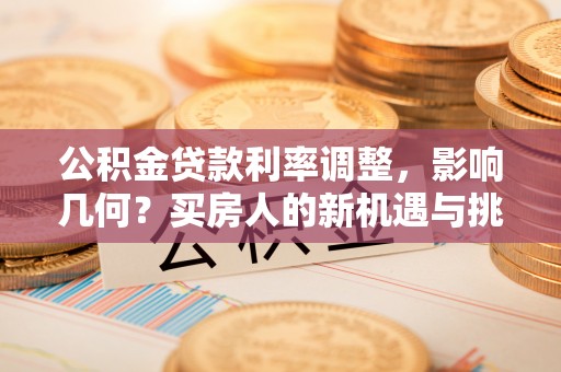 山丹公积金贷款利率调整，影响几何？买房人的新机遇与挑战