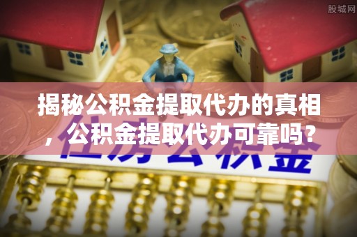 山丹揭秘公积金提取代办的真相，公积金提取代办可靠吗？
