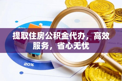 山丹提取住房公积金代办，高效服务，省心无忧