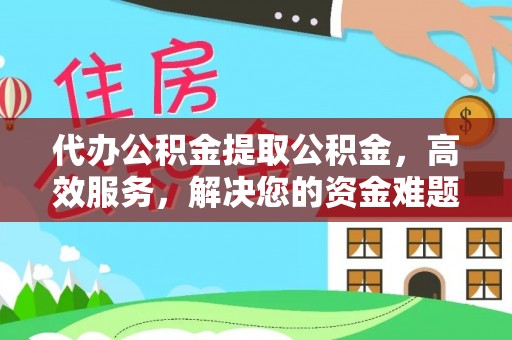 山丹代办公积金提取公积金，高效服务，解决您的资金难题