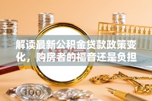 山丹解读最新公积金贷款政策变化，购房者的福音还是负担？