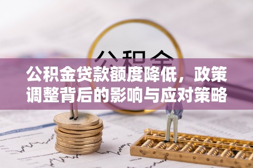 山丹公积金贷款额度降低，政策调整背后的影响与应对策略
